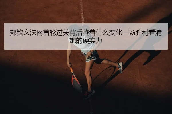 郑钦文法网首轮过关背后藏着什么变化一场胜利看清她的硬实力 - ygrbuyu